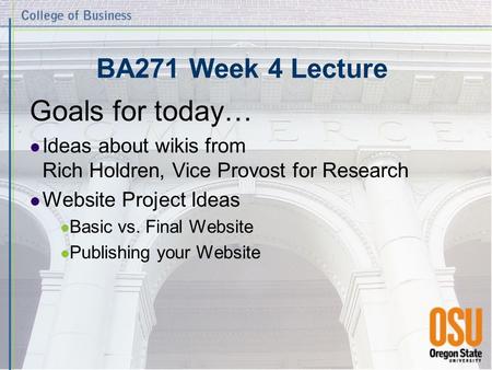 BA271 Week 4 Lecture Goals for today… Ideas about wikis from Rich Holdren, Vice Provost for Research Website Project Ideas Basic vs. Final Website Publishing.