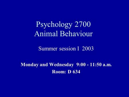 Psychology 2700 Animal Behaviour Summer session I 2003 Monday and Wednesday 9:00 - 11:50 a.m. Room: D 634.