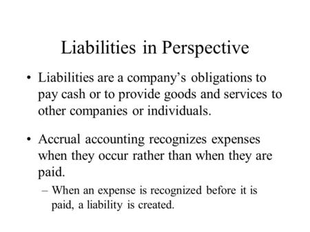 Liabilities in Perspective Liabilities are a company’s obligations to pay cash or to provide goods and services to other companies or individuals. Accrual.