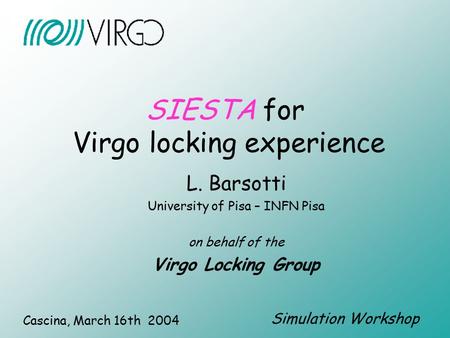 SIESTA for Virgo locking experience L. Barsotti University of Pisa – INFN Pisa on behalf of the Virgo Locking Group Cascina, March 16th 2004 Simulation.