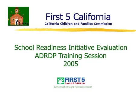First 5 California California Children and Families Commission School Readiness Initiative Evaluation ADRDP Training Session 2005 California Children and.