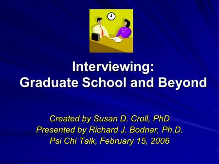 Interviewing: Graduate School and Beyond Created by Susan D. Croll, PhD Presented by Richard J. Bodnar, Ph.D. Psi Chi Talk, February 15, 2006.