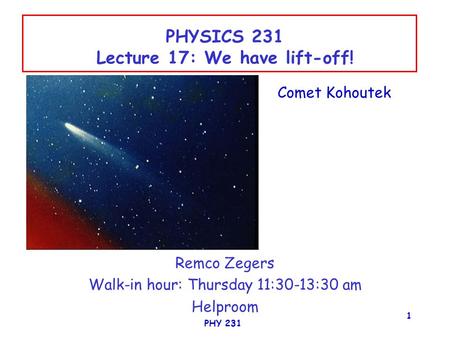PHY 231 1 PHYSICS 231 Lecture 17: We have lift-off! Remco Zegers Walk-in hour: Thursday 11:30-13:30 am Helproom Comet Kohoutek.