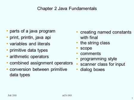 1 Fall 2008ACS-1903 Chapter 2 Java Fundamentals parts of a java program print, println, java api variables and iiterals primitive data types arithmetic.