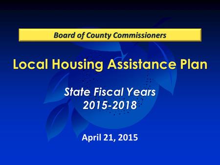 Local Housing Assistance Plan State Fiscal Years 2015-2018 Board of County Commissioners April 21, 2015.