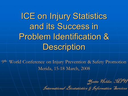 ICE on Injury Statistics and its Success in Problem Identification & Description 9 th World Conference on Injury Prevention & Safety Promotion Merida,