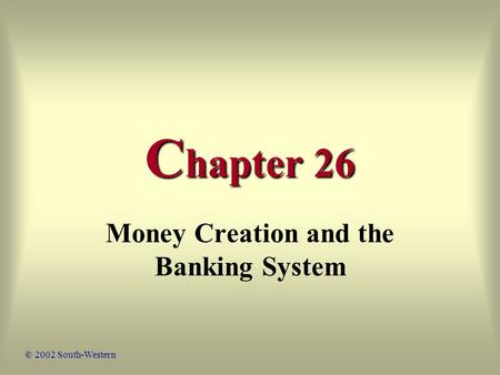 C hapter 26 Money Creation and the Banking System © 2002 South-Western.