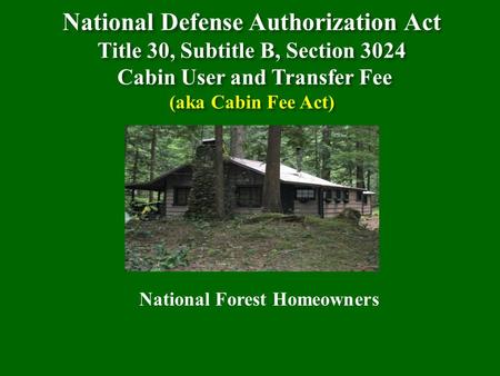 National Defense Authorization Act Title 30, Subtitle B, Section 3024 Cabin User and Transfer Fee (aka Cabin Fee Act) National Forest Homeowners.