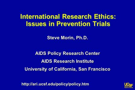 International Research Ethics: Issues in Prevention Trials Steve Morin, Ph.D. AIDS Policy Research Center AIDS Research Institute University of California,