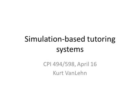 Simulation-based tutoring systems CPI 494/598, April 16 Kurt VanLehn.
