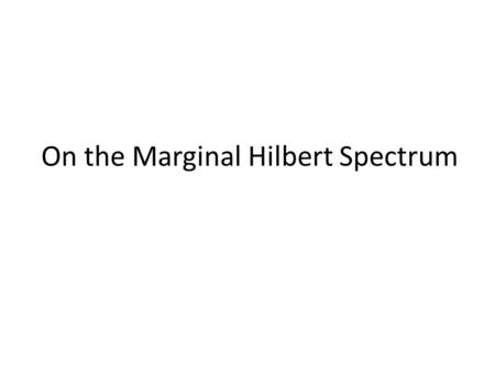 On the Marginal Hilbert Spectrum. Outline Definitions of the Hilbert Spectrum (HS) and the Marginal Hilbert Spectrum (MHS). Computation of MHS The relation.