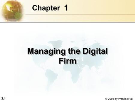 2.1 © 2005 by Prentice Hall 1 Chapter Managing the Digital Firm.