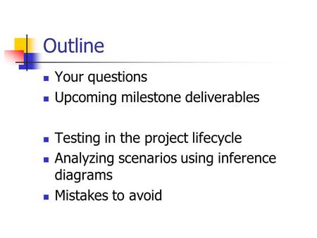 Outline Your questions Upcoming milestone deliverables Testing in the project lifecycle Analyzing scenarios using inference diagrams Mistakes to avoid.