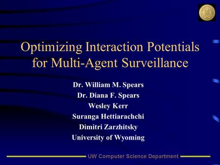 UW Computer Science Department Optimizing Interaction Potentials for Multi-Agent Surveillance Dr. William M. Spears Dr. Diana F. Spears Wesley Kerr Suranga.