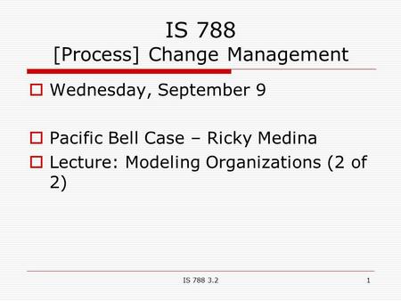 IS 788 3.21 IS 788 [Process] Change Management  Wednesday, September 9  Pacific Bell Case – Ricky Medina  Lecture: Modeling Organizations (2 of 2)