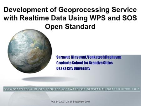FOSS4G2007 24-27 September 2007 Development of Geoprocessing Service with Realtime Data Using WPS and SOS Open Standard Sarawut Ninsawat, Venkatesh Raghavan.