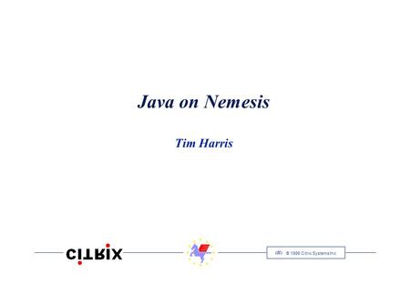 1 © 1999 Citrix Systems Inc Java on Nemesis Tim Harris.