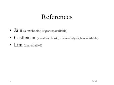 MSP1 References Jain (a text book?; IP per se; available) Castleman (a real text book ; image analysis; less available) Lim (unavailable?)