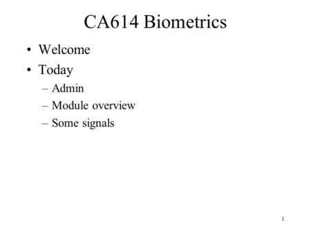 1 Welcome Today –Admin –Module overview –Some signals CA614 Biometrics.