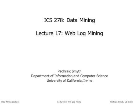 Data Mining Lectures Lecture 17: Web Log Mining Padhraic Smyth, UC Irvine ICS 278: Data Mining Lecture 17: Web Log Mining Padhraic Smyth Department of.