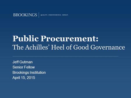 Public Procurement: The Achilles’ Heel of Good Governance Jeff Gutman Senior Fellow Brookings Institution April 15, 2015.