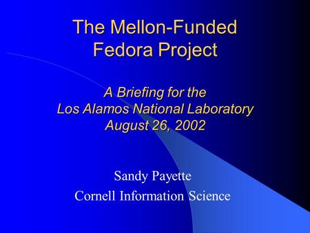 The Mellon-Funded Fedora Project A Briefing for the Los Alamos National Laboratory August 26, 2002 Sandy Payette Cornell Information Science.