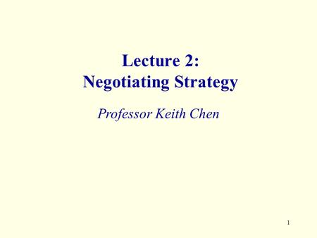 1 Lecture 2: Negotiating Strategy Professor Keith Chen.