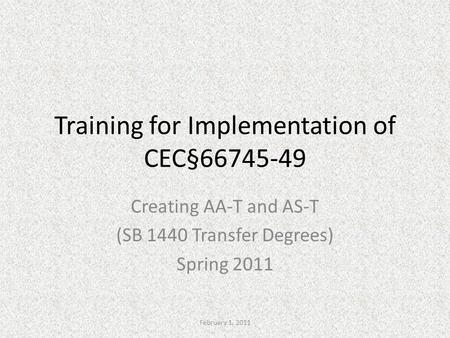 Training for Implementation of CEC§66745-49 Creating AA-T and AS-T (SB 1440 Transfer Degrees) Spring 2011 February 1, 2011.