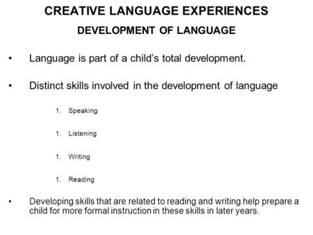 CREATIVE LANGUAGE EXPERIENCES DEVELOPMENT OF LANGUAGE Language is part of a child’s total development. Distinct skills involved in the development of language.