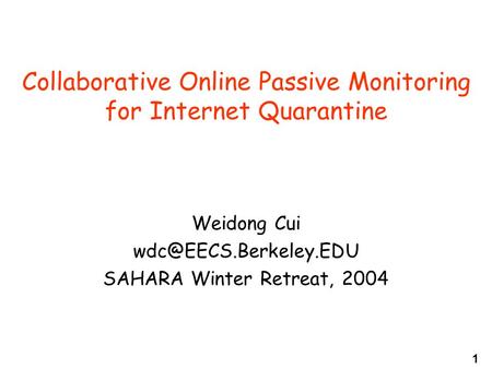1 Collaborative Online Passive Monitoring for Internet Quarantine Weidong Cui SAHARA Winter Retreat, 2004.
