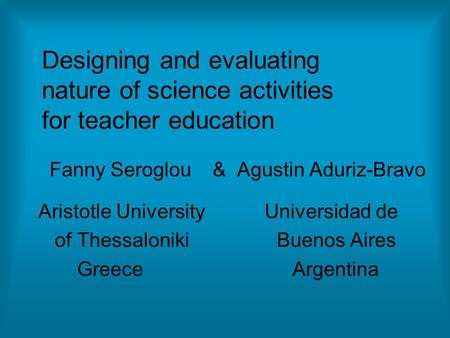 Designing and evaluating nature of science activities for teacher education Fanny Seroglou & Agustin Aduriz-Bravo Aristotle University Universidad de of.
