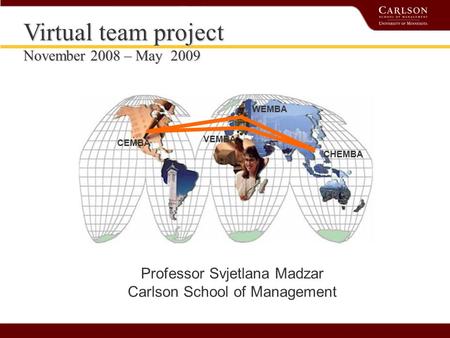 Professor Svjetlana Madzar Carlson School of Management Virtual team project November 2008 – May 2009 CEMBA WEMBA VEMBA CHEMBA.