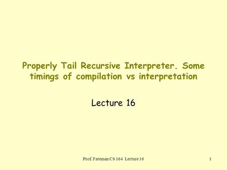 Prof. Fateman CS 164 Lecture 161 Properly Tail Recursive Interpreter. Some timings of compilation vs interpretation Lecture 16.