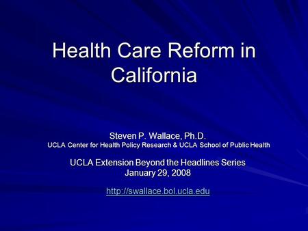 Health Care Reform in California Steven P. Wallace, Ph.D. UCLA Center for Health Policy Research & UCLA School of Public Health UCLA Center for Health.