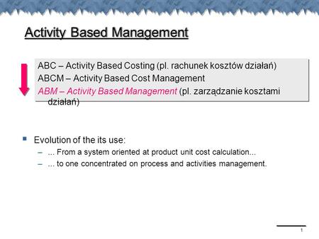 1 Activity Based Management ABC – Activity Based Costing (pl. rachunek kosztów działań) ABCM – Activity Based Cost Management ABM – Activity Based Management.