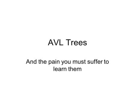 AVL Trees And the pain you must suffer to learn them.