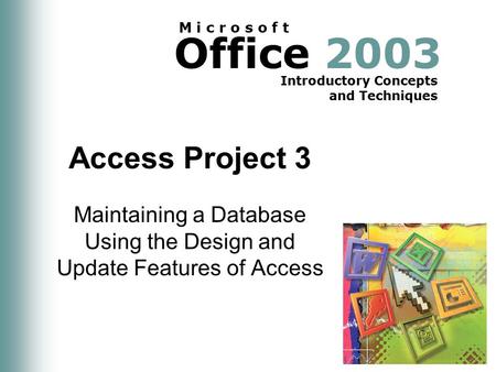 Office 2003 Introductory Concepts and Techniques M i c r o s o f t Access Project 3 Maintaining a Database Using the Design and Update Features of Access.