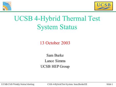Slide 1UCSB CMS Weekly Status MeetingCMS 4-Hybrid Test System Sam Burke EE UCSB 4-Hybrid Thermal Test System Status 13 October 2003 Sam Burke Lance Simms.