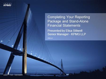 Completing Your Reporting Package and Stand-Alone Financial Statements Presented by Elisa Stilwell Senior Manager - KPMG LLP KPMG LLP.