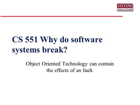 CS 551 Why do software systems break? Object Oriented Technology can contain the effects of an fault.