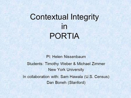 Contextual Integrity in PORTIA PI: Helen Nissenbaum Students: Timothy Weber & Michael Zimmer New York University In collaboration with: Sam Hawala (U.S.