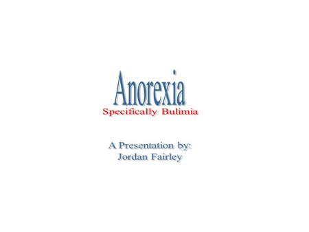 Anorexia Specifically Bulimia A Presentation by: Jordan Fairley.