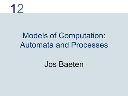 1212 Models of Computation: Automata and Processes Jos Baeten.