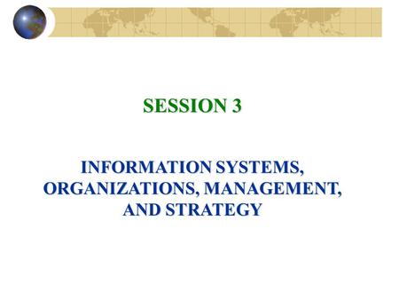 SESSION 3 INFORMATION SYSTEMS, ORGANIZATIONS, MANAGEMENT, AND STRATEGY.