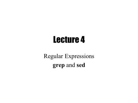 Lecture 4 Regular Expressions grep and sed. Previously Basic UNIX Commands –Files: rm, cp, mv, ls, ln –Processes: ps, kill Unix Filters –cat, head, tail,