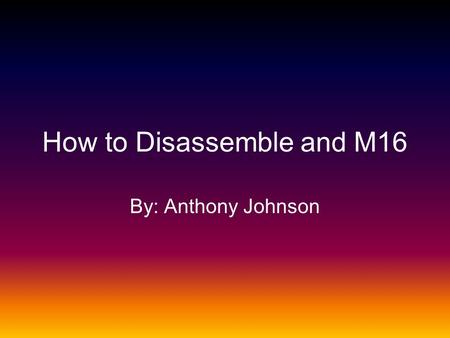 How to Disassemble and M16 By: Anthony Johnson. Parts List Left and right hand guards Upper and Lower Receiver Charging Handle Bolt Carrier Retaining.
