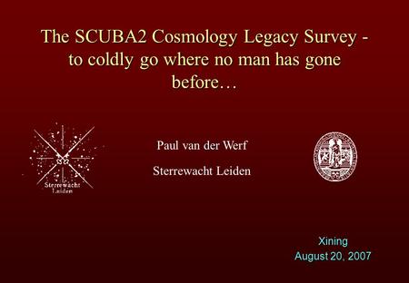 Der Paul van der Werf Sterrewacht Leiden The SCUBA2 Cosmology Legacy Survey - to coldly go where no man has gone before… Xining August 20, 2007.