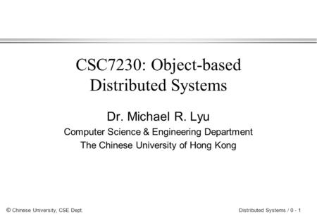 © Chinese University, CSE Dept. Distributed Systems / 0 - 1 CSC7230: Object-based Distributed Systems Dr. Michael R. Lyu Computer Science & Engineering.