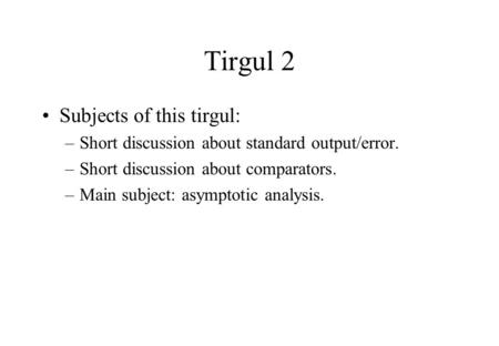 Tirgul 2 Subjects of this tirgul: –Short discussion about standard output/error. –Short discussion about comparators. –Main subject: asymptotic analysis.