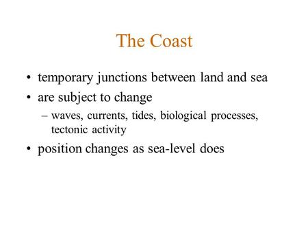 The Coast temporary junctions between land and sea are subject to change –waves, currents, tides, biological processes, tectonic activity position changes.